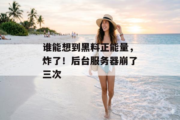 谁能想到黑料正能量，炸了！后台服务器崩了三次