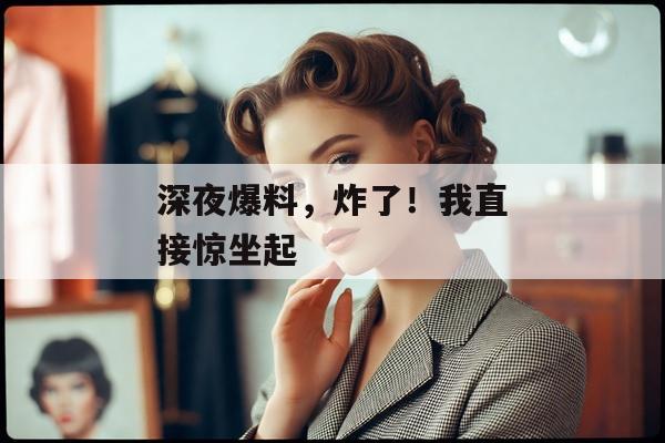 深夜爆料，炸了！我直接惊坐起