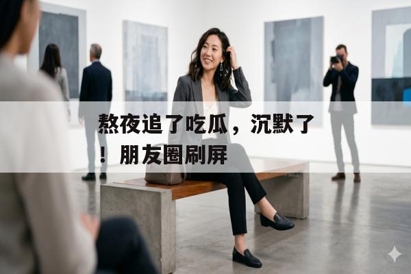 熬夜追了吃瓜,沉默了!朋友圈刷屏 熬夜追了吃瓜,沉默了!朋友圈刷屏
