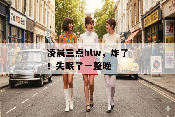 凌晨三点hlw,炸了!失眠了一整晚 凌晨三点hlw,炸了!失眠了一整晚
