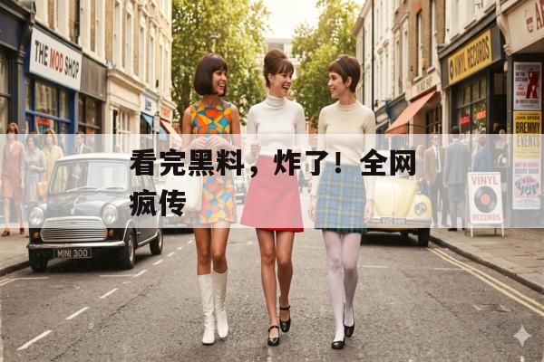 看完黑料，炸了！全网疯传