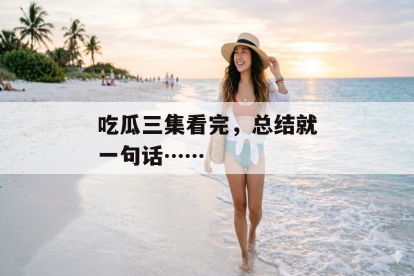 吃瓜三集看完，总结就一句话……