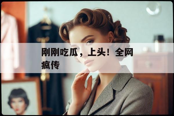 刚刚吃瓜，上头！全网疯传