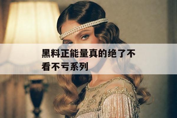 黑料正能量真的绝了不看不亏系列