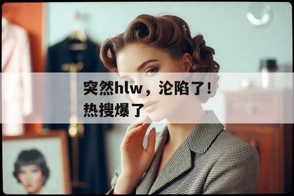 突然hlw，沦陷了！热搜爆了